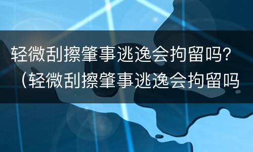 轻微刮擦肇事逃逸会拘留吗？（轻微刮擦肇事逃逸会拘留吗多少天）