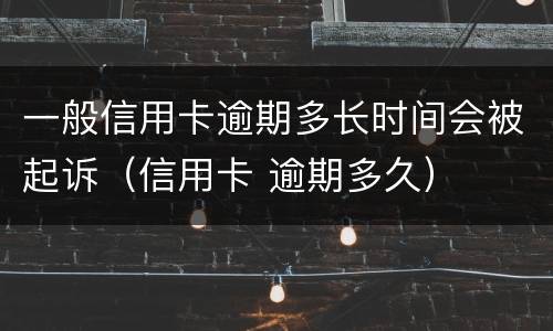 一般信用卡逾期多长时间会被起诉（信用卡 逾期多久）