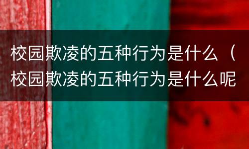 校园欺凌的五种行为是什么（校园欺凌的五种行为是什么呢）