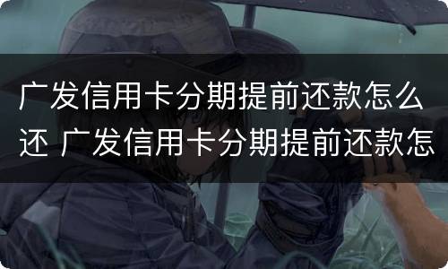 广发信用卡分期提前还款怎么还 广发信用卡分期提前还款怎么还利息