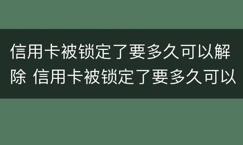 信用卡被锁定了要多久可以解除 信用卡被锁定了要多久可以解除呢