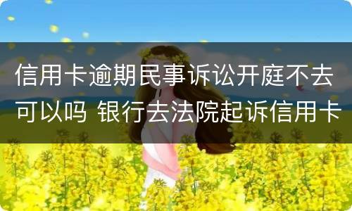 信用卡逾期民事诉讼开庭不去可以吗 银行去法院起诉信用卡逾期怎么办