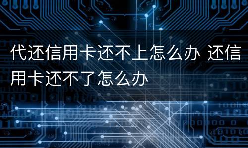 代还信用卡还不上怎么办 还信用卡还不了怎么办