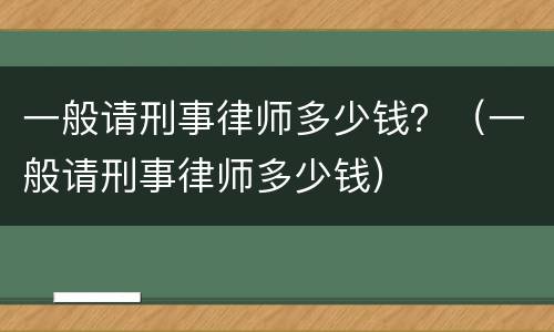 一般请刑事律师多少钱？（一般请刑事律师多少钱）