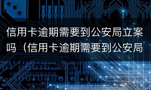 信用卡逾期需要到公安局立案吗（信用卡逾期需要到公安局立案吗多久）