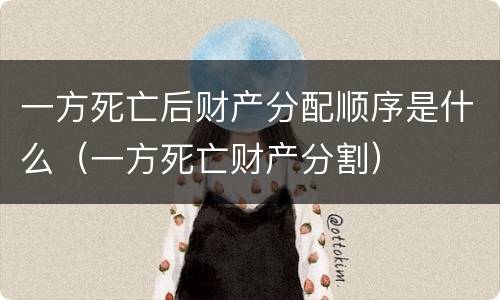 一方死亡后财产分配顺序是什么（一方死亡财产分割）