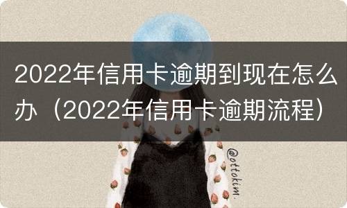 2022年信用卡逾期到现在怎么办（2022年信用卡逾期流程）