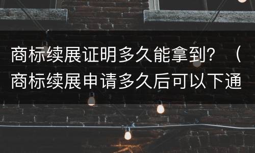 商标续展证明多久能拿到？（商标续展申请多久后可以下通知书）
