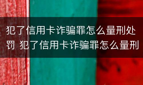 犯了信用卡诈骗罪怎么量刑处罚 犯了信用卡诈骗罪怎么量刑处罚多少