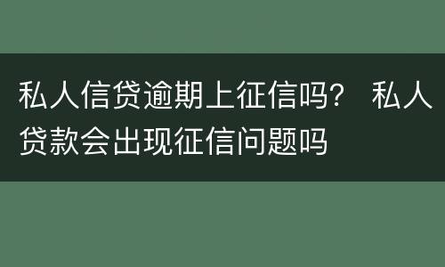 私人信贷逾期上征信吗？ 私人贷款会出现征信问题吗