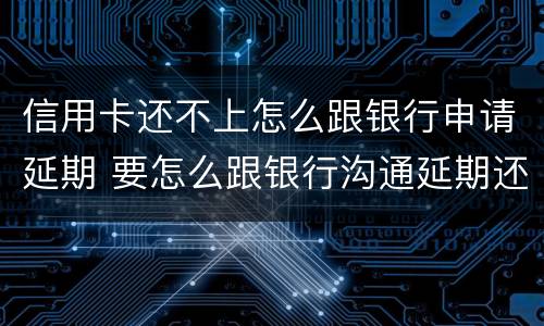 信用卡还不上怎么跟银行申请延期 要怎么跟银行沟通延期还信用卡