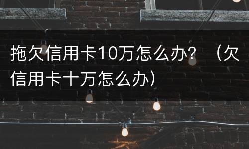 拖欠信用卡10万怎么办？（欠信用卡十万怎么办）