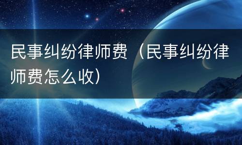 民事纠纷律师费（民事纠纷律师费怎么收）