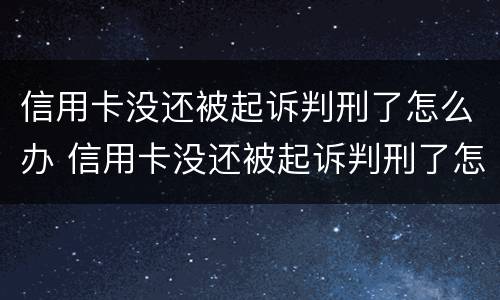 信用卡没还被起诉判刑了怎么办 信用卡没还被起诉判刑了怎么办呢