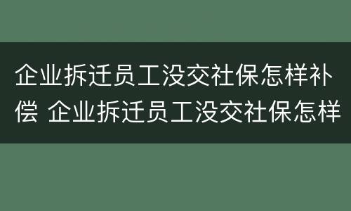 企业拆迁员工没交社保怎样补偿 企业拆迁员工没交社保怎样补偿呢