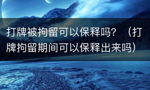 打牌被拘留可以保释吗？（打牌拘留期间可以保释出来吗）
