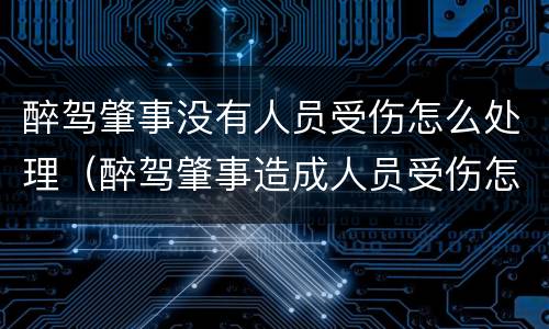 醉驾肇事没有人员受伤怎么处理（醉驾肇事造成人员受伤怎么处罚）