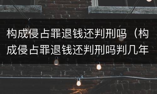 构成侵占罪退钱还判刑吗（构成侵占罪退钱还判刑吗判几年）