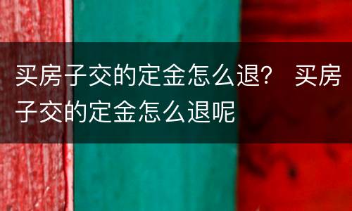 买房子交的定金怎么退？ 买房子交的定金怎么退呢
