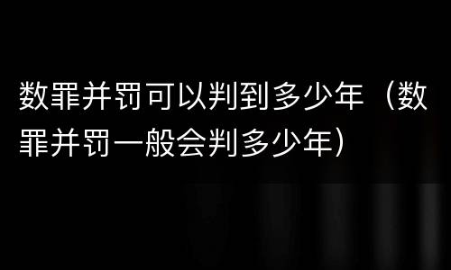 数罪并罚可以判到多少年（数罪并罚一般会判多少年）