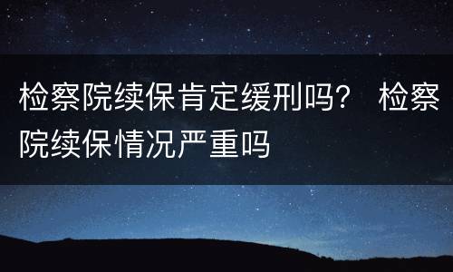 检察院续保肯定缓刑吗？ 检察院续保情况严重吗