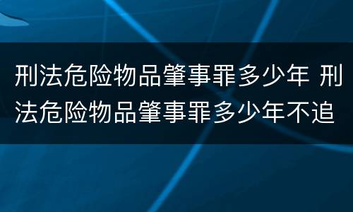 刑法危险物品肇事罪多少年 刑法危险物品肇事罪多少年不追究