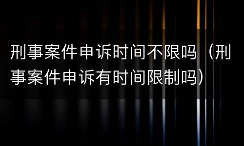 刑事案件申诉时间不限吗（刑事案件申诉有时间限制吗）