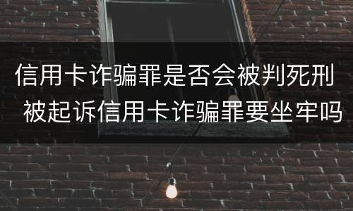 信用卡诈骗罪是否会被判死刑 被起诉信用卡诈骗罪要坐牢吗