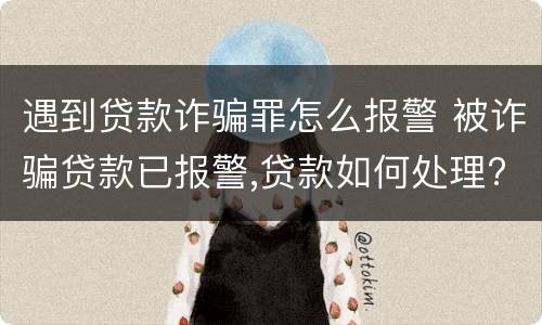 遇到贷款诈骗罪怎么报警 被诈骗贷款已报警,贷款如何处理?