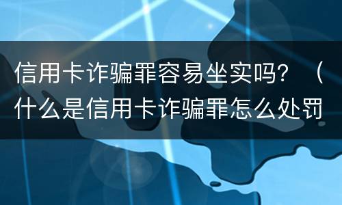 信用卡诈骗罪容易坐实吗？（什么是信用卡诈骗罪怎么处罚）