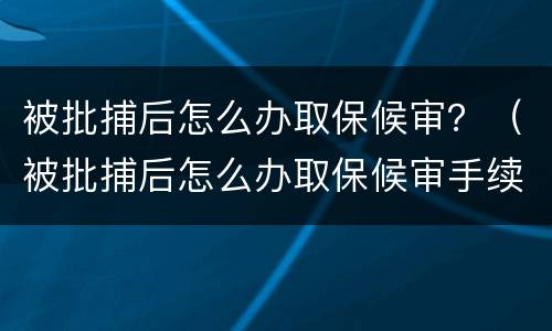 被批捕后怎么办取保候审？（被批捕后怎么办取保候审手续）