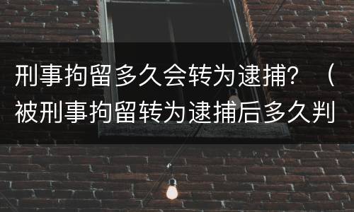 刑事拘留多久会转为逮捕？（被刑事拘留转为逮捕后多久判刑）