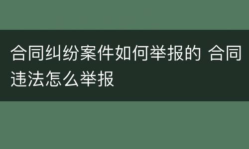 合同纠纷案件如何举报的 合同违法怎么举报