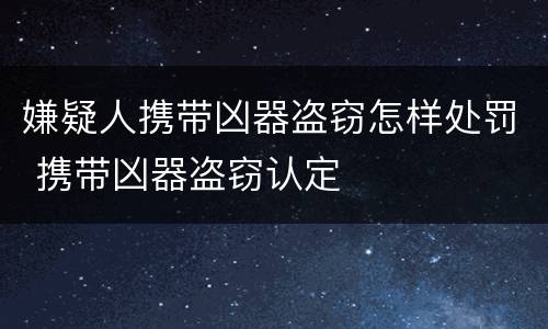 嫌疑人携带凶器盗窃怎样处罚 携带凶器盗窃认定