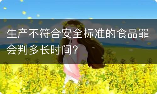 生产不符合安全标准的食品罪会判多长时间?