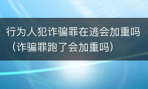行为人犯诈骗罪在逃会加重吗（诈骗罪跑了会加重吗）