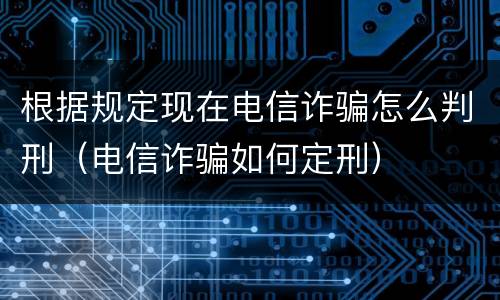 根据规定现在电信诈骗怎么判刑（电信诈骗如何定刑）
