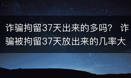 诈骗拘留37天出来的多吗？ 诈骗被拘留37天放出来的几率大吗