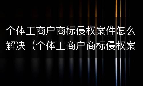 个体工商户商标侵权案件怎么解决（个体工商户商标侵权案件怎么解决问题）