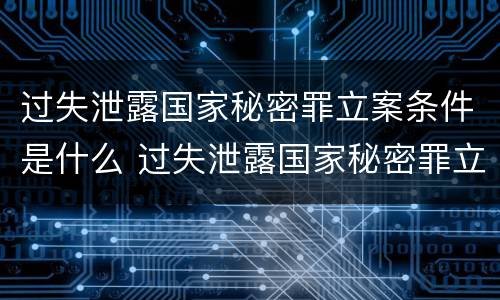 过失泄露国家秘密罪立案条件是什么 过失泄露国家秘密罪立案条件是什么标准