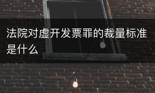 法院对虚开发票罪的裁量标准是什么