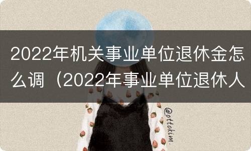 2022年机关事业单位退休金怎么调（2022年事业单位退休人员涨工资吗）
