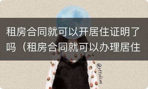 租房合同就可以开居住证明了吗（租房合同就可以办理居住证?）
