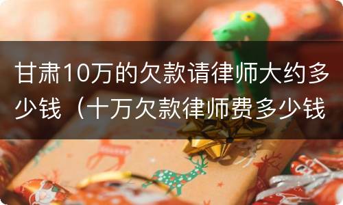 甘肃10万的欠款请律师大约多少钱（十万欠款律师费多少钱）