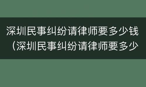 深圳民事纠纷请律师要多少钱（深圳民事纠纷请律师要多少钱呢）