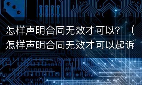 怎样声明合同无效才可以？（怎样声明合同无效才可以起诉）