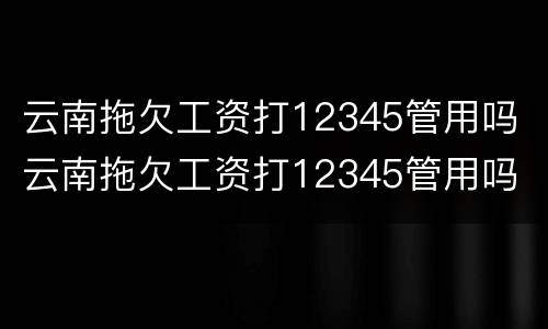 云南拖欠工资打12345管用吗 云南拖欠工资打12345管用吗