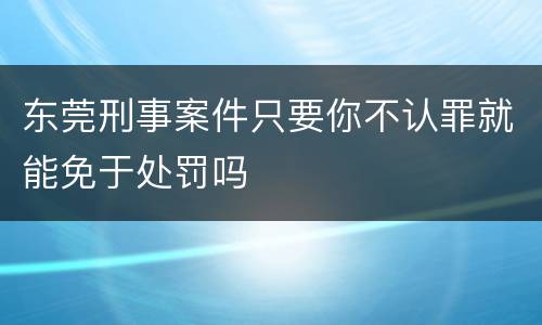 东莞刑事案件只要你不认罪就能免于处罚吗