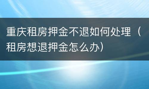 重庆租房押金不退如何处理（租房想退押金怎么办）