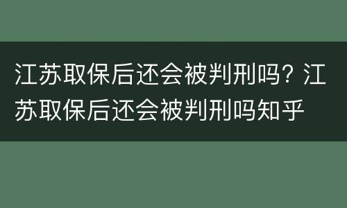 江苏取保后还会被判刑吗? 江苏取保后还会被判刑吗知乎